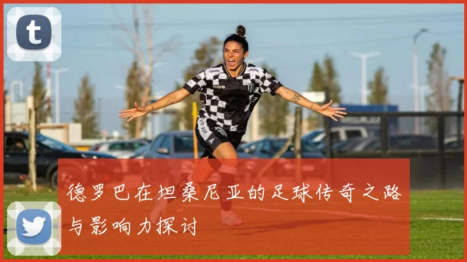 德罗巴在坦桑尼亚的足球传奇之路与影响力探讨
