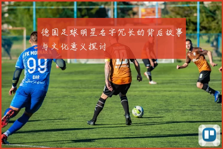 德国足球明星名字冗长的背后故事与文化意义探讨