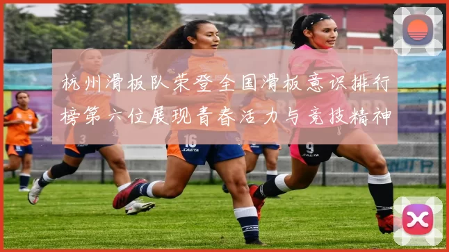 杭州滑板队荣登全国滑板意识排行榜第六位展现青春活力与竞技精神