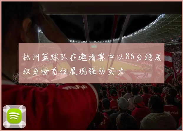 杭州篮球队在邀请赛中以86分稳居积分榜首位展现强劲实力