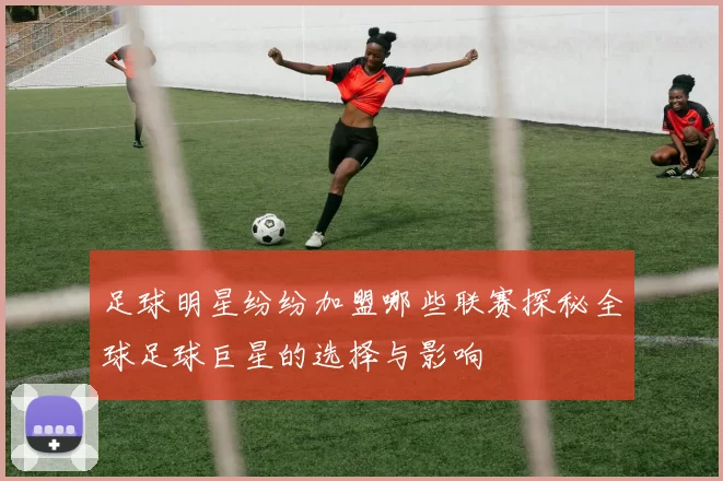 足球明星纷纷加盟哪些联赛探秘全球足球巨星的选择与影响
