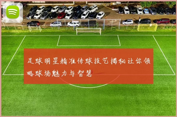 足球明星精准传球技艺揭秘让你领略球场魅力与智慧