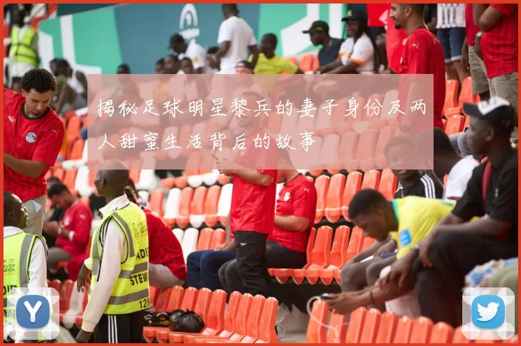 揭秘足球明星黎兵的妻子身份及两人甜蜜生活背后的故事