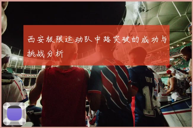 西安极限运动队中路突破的成功与挑战分析