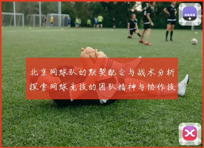 北京网球队的默契配合与战术分析探索网球竞技的团队精神与协作技巧