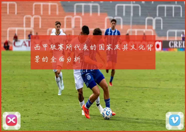 西甲联赛所代表的国家及其文化背景的全面分析