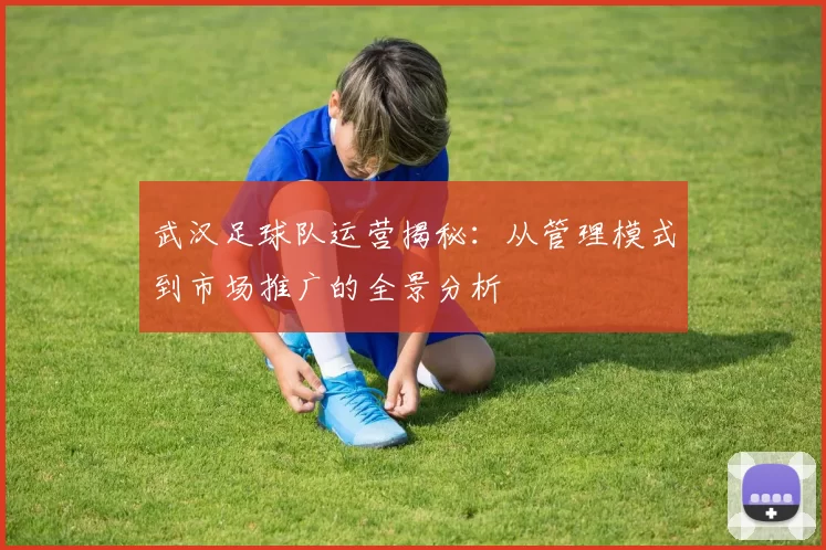 武汉足球队运营揭秘：从管理模式到市场推广的全景分析