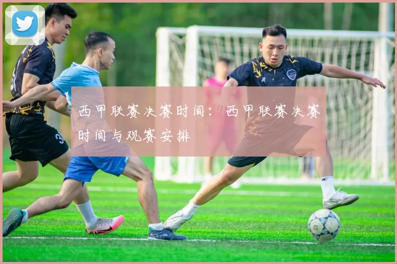 西甲联赛决赛时间：西甲联赛决赛时间与观赛安排