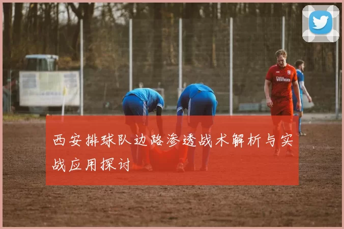 西安排球队边路渗透战术解析与实战应用探讨