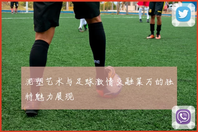泥塑艺术与足球激情交融莱万的独特魅力展现