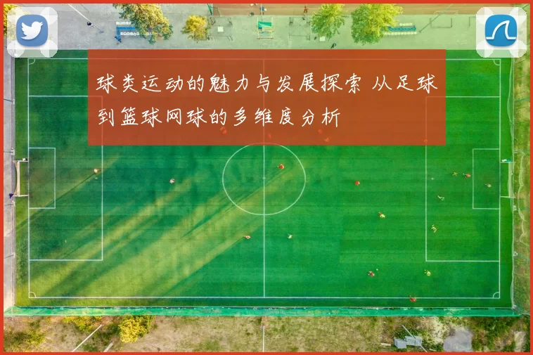 球类运动的魅力与发展探索 从足球到篮球网球的多维度分析