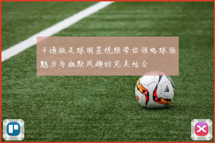 卡通版足球明星视频带你领略球场魅力与幽默风趣的完美结合