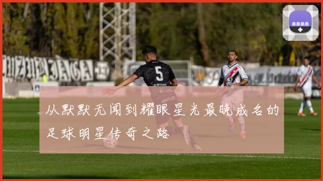 从默默无闻到耀眼星光最晚成名的足球明星传奇之路