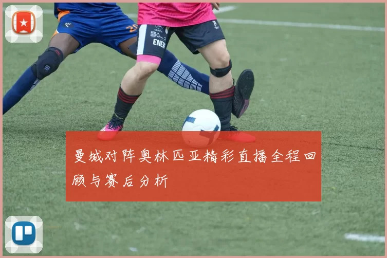 曼城对阵奥林匹亚精彩直播全程回顾与赛后分析