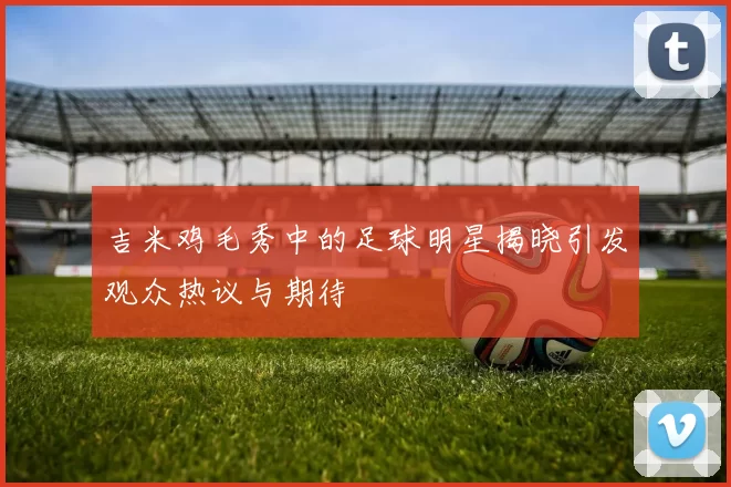 吉米鸡毛秀中的足球明星揭晓引发观众热议与期待