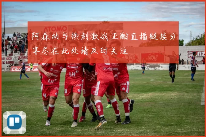 阿森纳与热刺激战正酣直播链接分享尽在此处请及时关注