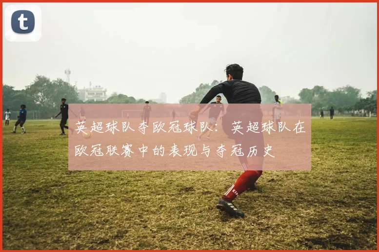 英超球队夺欧冠球队：英超球队在欧冠联赛中的表现与夺冠历史