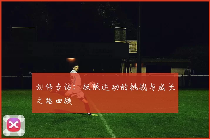 刘伟专访：极限运动的挑战与成长之路回顾