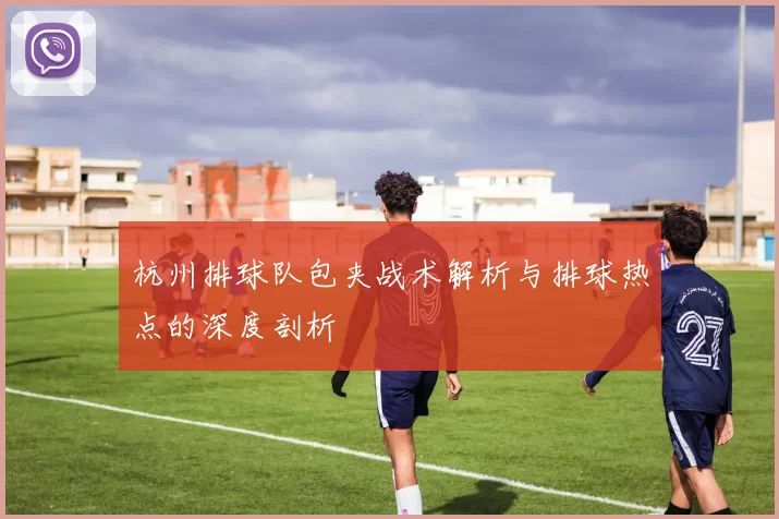 杭州排球队包夹战术解析与排球热点的深度剖析