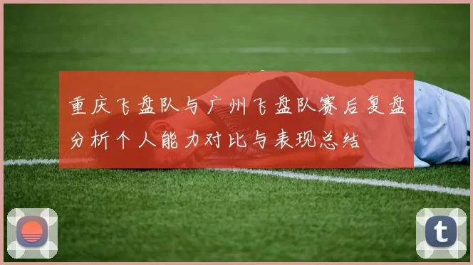 重庆飞盘队与广州飞盘队赛后复盘分析个人能力对比与表现总结