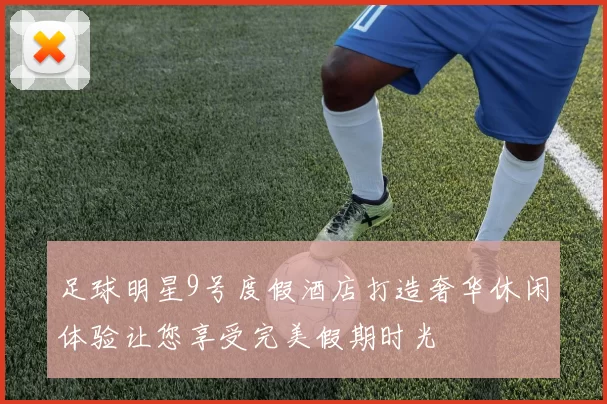 足球明星9号度假酒店打造奢华休闲体验让您享受完美假期时光