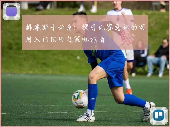 排球新手必看：提升比赛意识的实用入门技巧与策略指南