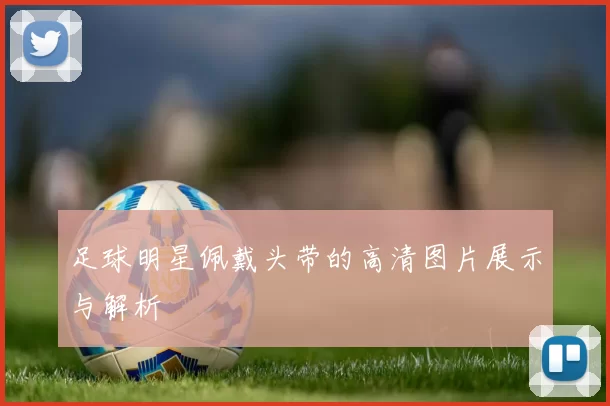 足球明星佩戴头带的高清图片展示与解析