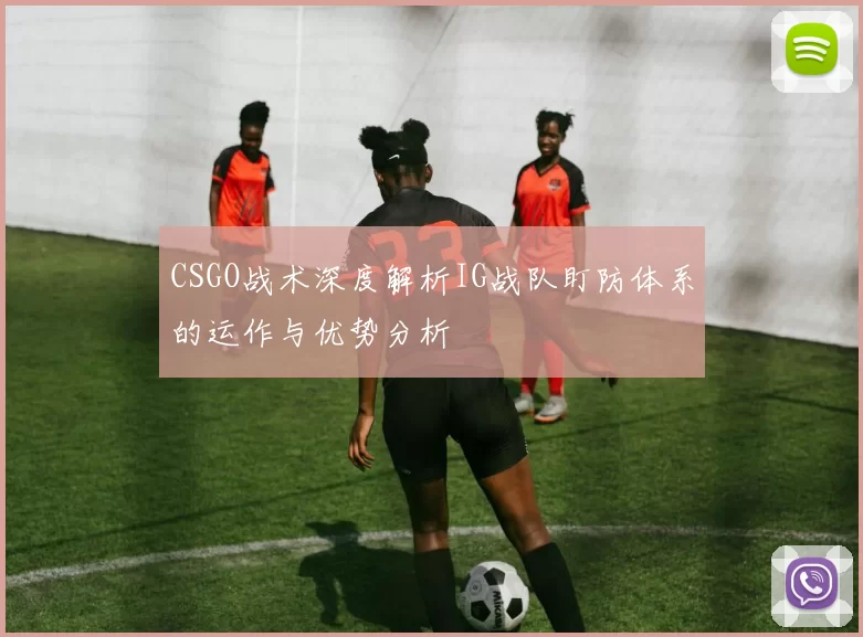 CSGO战术深度解析IG战队盯防体系的运作与优势分析