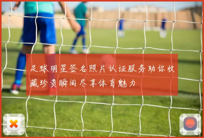 足球明星签名照片认证服务助你收藏珍贵瞬间尽享体育魅力