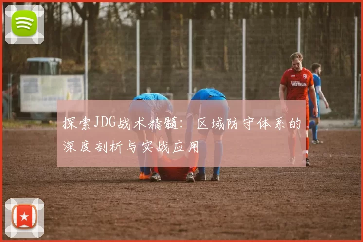 探索JDG战术精髓：区域防守体系的深度剖析与实战应用