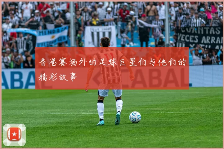 香港赛场外的足球巨星们与他们的精彩故事