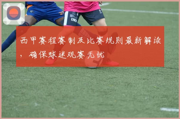 西甲赛程赛制及比赛规则最新解读，确保球迷观赛无忧