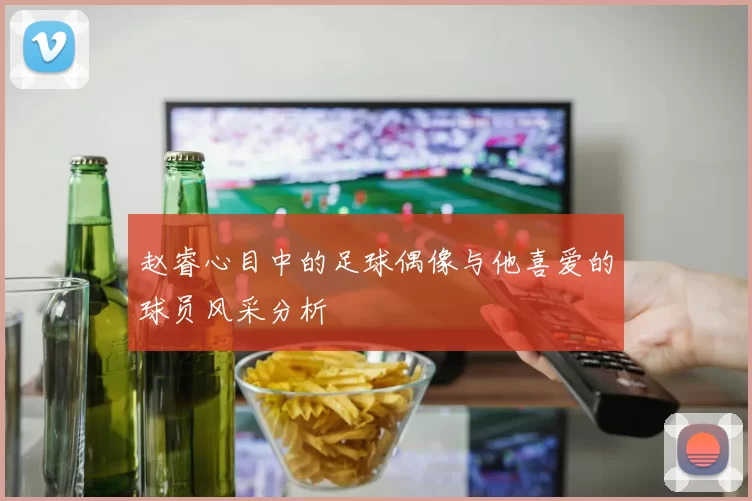 赵睿心目中的足球偶像与他喜爱的球员风采分析