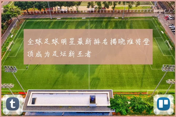 全球足球明星最新排名揭晓谁将登顶成为足坛新王者