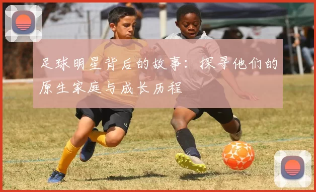 足球明星背后的故事：探寻他们的原生家庭与成长历程