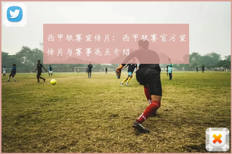 西甲联赛宣传片：西甲联赛官方宣传片与赛事亮点介绍