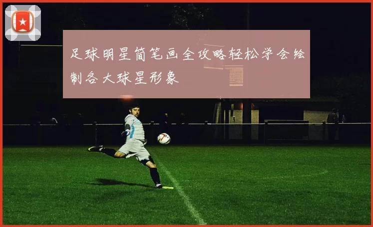 足球明星简笔画全攻略轻松学会绘制各大球星形象