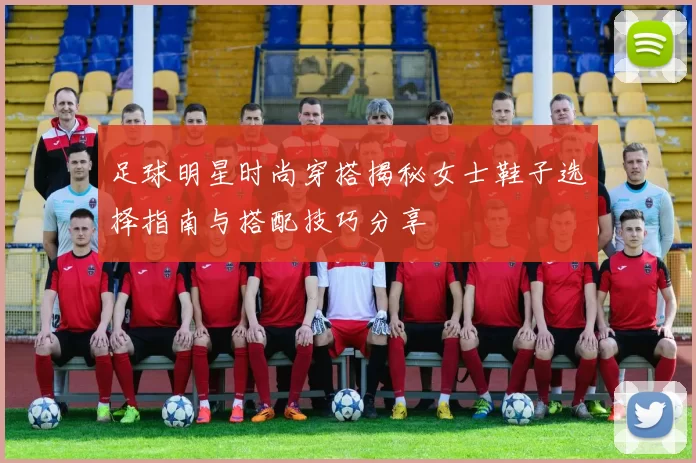 足球明星时尚穿搭揭秘女士鞋子选择指南与搭配技巧分享