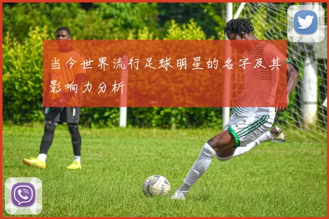 当今世界流行足球明星的名字及其影响力分析