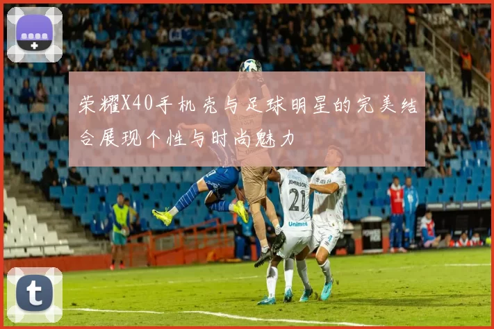 荣耀X40手机壳与足球明星的完美结合展现个性与时尚魅力