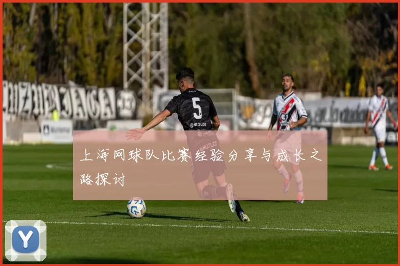 上海网球队比赛经验分享与成长之路探讨