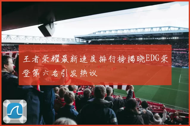 王者荣耀最新速度排行榜揭晓EDG荣登第六名引发热议