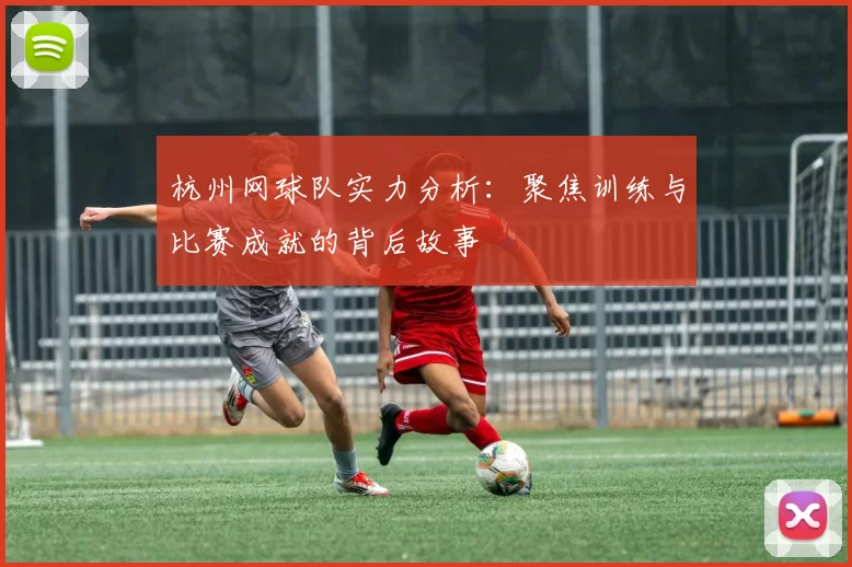 杭州网球队实力分析：聚焦训练与比赛成就的背后故事
