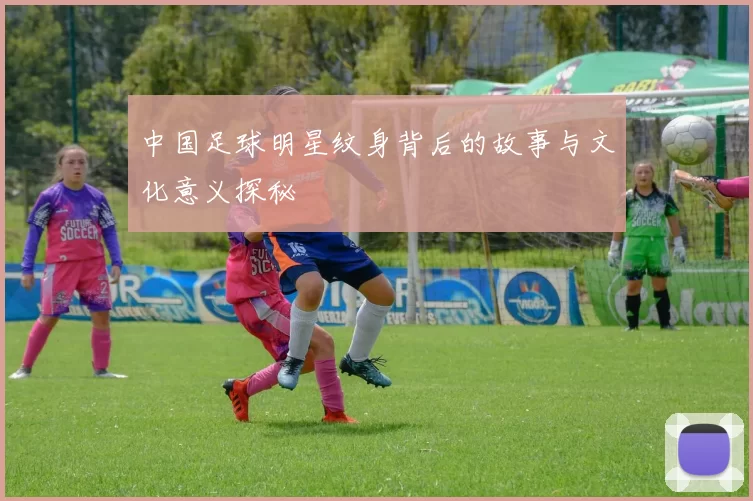 中国足球明星纹身背后的故事与文化意义探秘