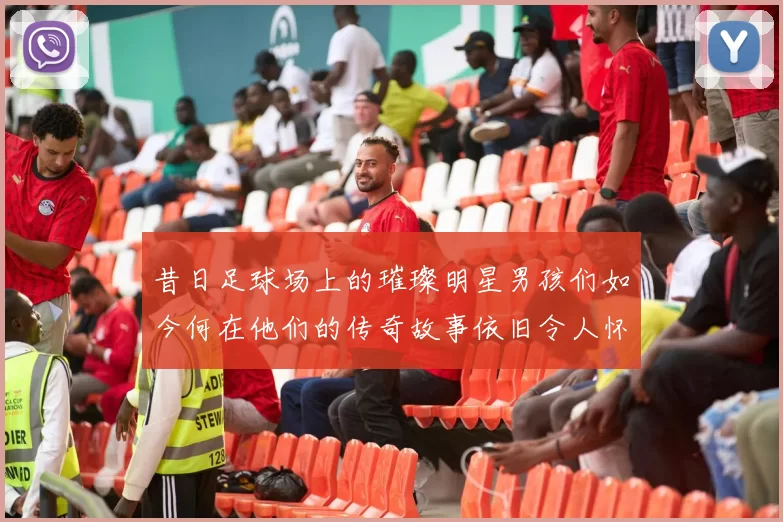 昔日足球场上的璀璨明星男孩们如今何在他们的传奇故事依旧令人怀念