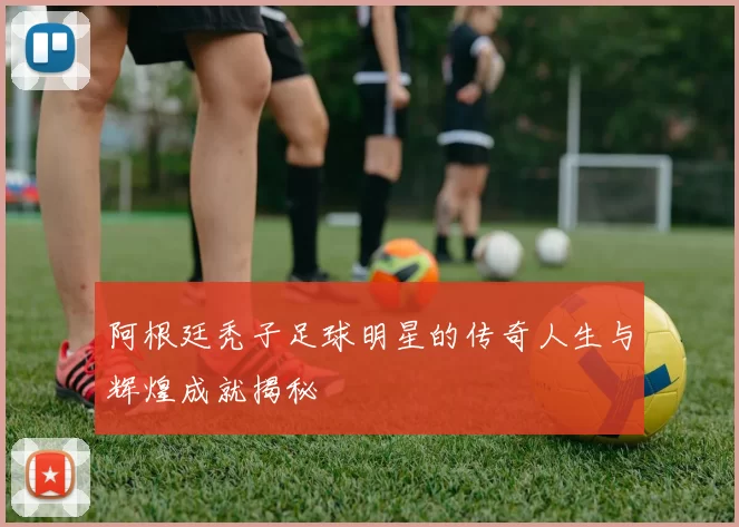 阿根廷秃子足球明星的传奇人生与辉煌成就揭秘