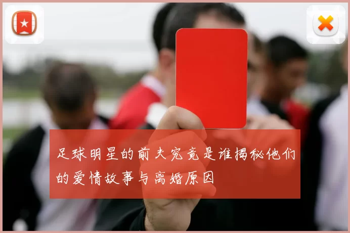 足球明星的前夫究竟是谁揭秘他们的爱情故事与离婚原因