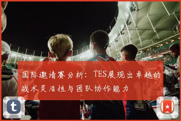 国际邀请赛分析：TES展现出卓越的战术灵活性与团队协作能力