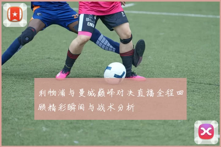 利物浦与曼城巅峰对决直播全程回顾精彩瞬间与战术分析