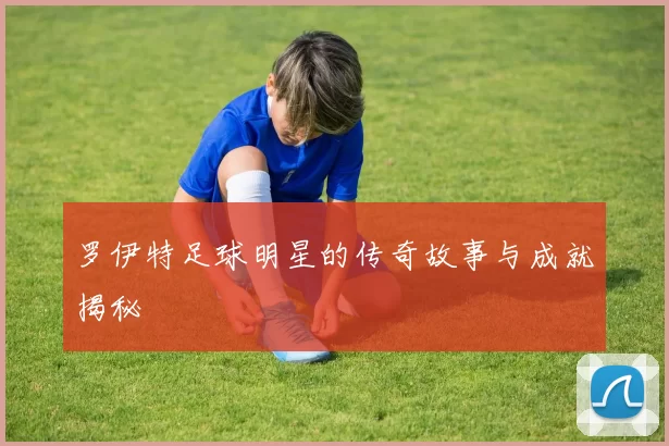 罗伊特足球明星的传奇故事与成就揭秘